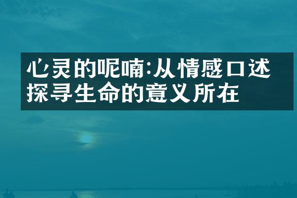 心灵的呢喃:从情感口述中探寻生命的意义所在