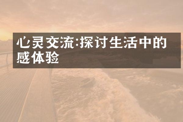 心灵交流:探讨生活中的情感体验