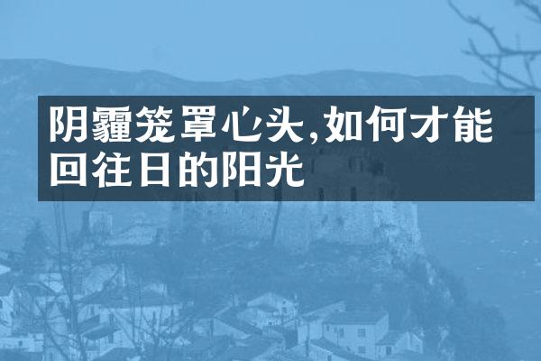 阴霾笼罩心头,如何才能拾回往日的阳光