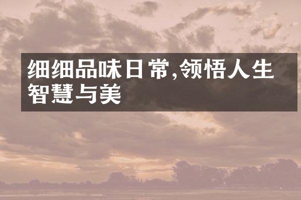 细细品味日常,领悟人生的智慧与美