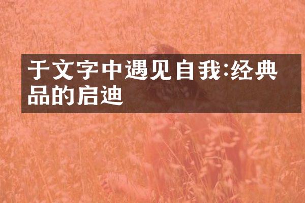 于文字中遇见自我:经典作品的启迪