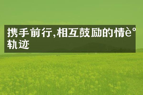 携手前行,相互鼓励的情谊轨迹
