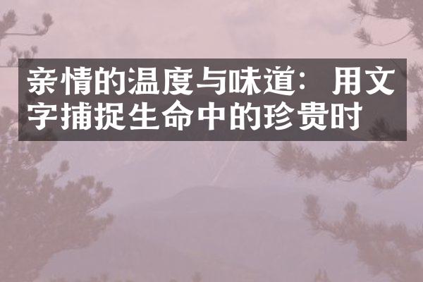 亲情的温度与味道：用文字捕捉生命中的珍贵时刻
