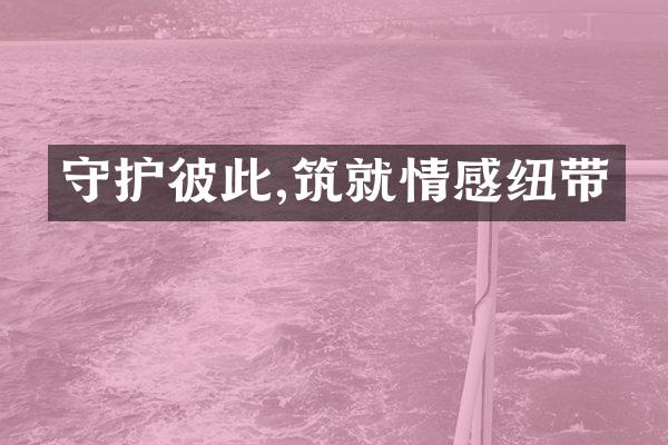 守护彼此,筑就情感纽带
