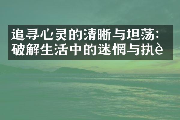追寻心灵的清晰与坦荡：破解生活中的迷惘与执著