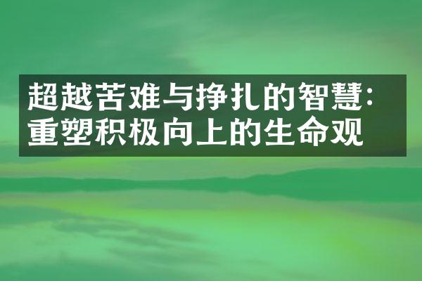 超越苦难与挣扎的智慧：重塑积极向上的生命观