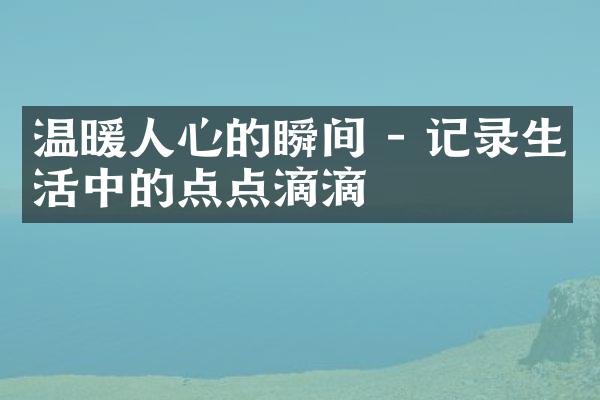 温暖人心的瞬间 - 记录生活中的点点滴滴