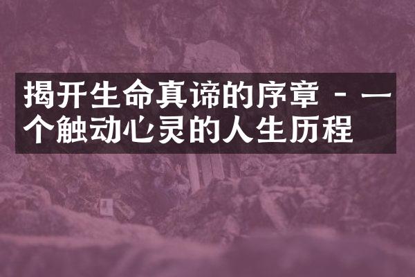 揭开生命真谛的序章 - 一个触动心灵的人生