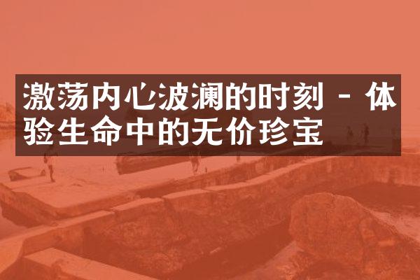激荡内心波澜的时刻 - 体验生命中的无价珍宝