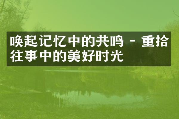 唤起记忆中的共鸣 - 重拾往事中的美好时光