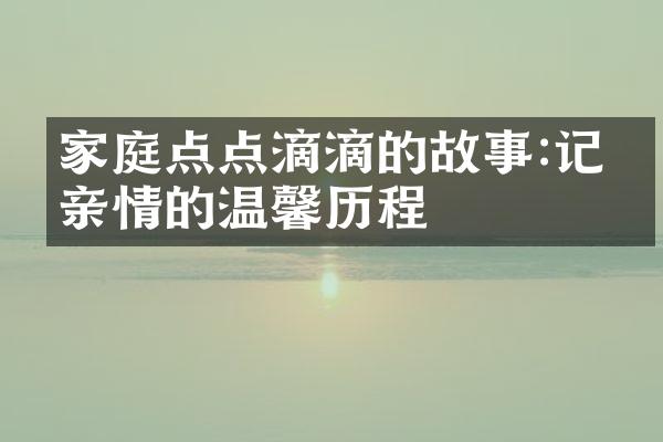 家庭点点滴滴的故事:记录亲情的温馨