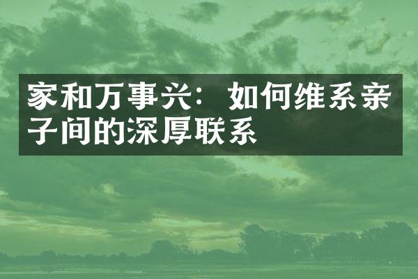 家和万事兴：如系亲子间的深厚联系
