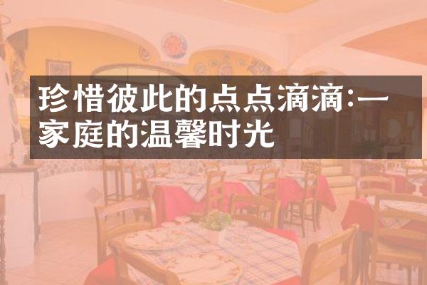 珍惜彼此的点点滴滴:一个家庭的温馨时光