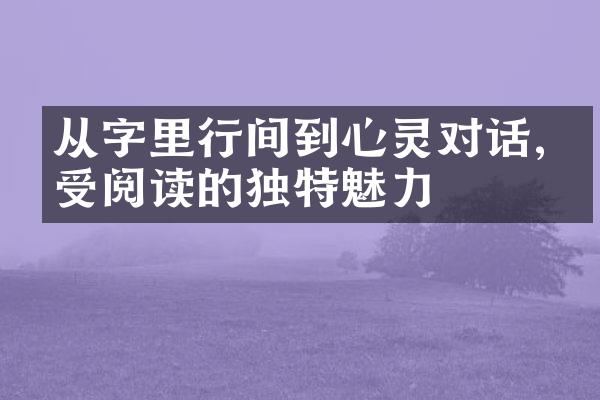 从字里行间到心灵对话,感受阅读的独特魅力