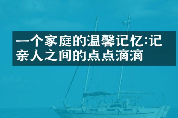 一个家庭的温馨记忆:记录亲人之间的点点滴滴