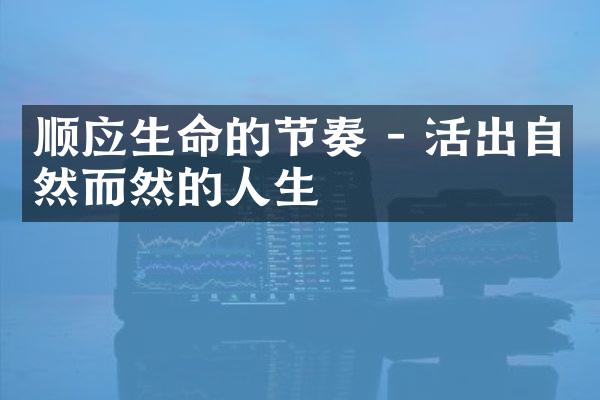 顺应生命的节奏 - 活出自然而然的人生