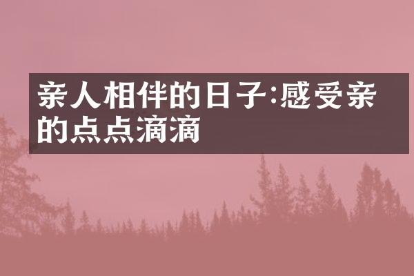 亲人相伴的日子:感受亲情的点点滴滴