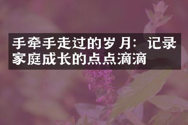 手牵手走过的岁月：记录家庭成长的点点滴滴