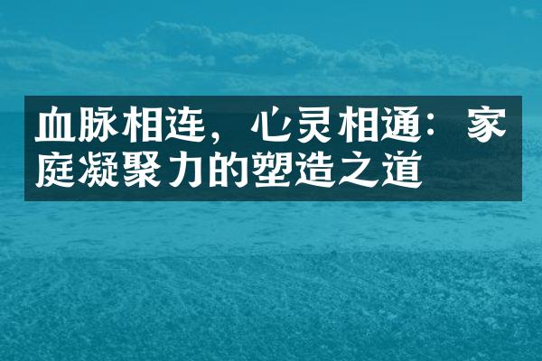 血脉相连，心灵相通：家庭凝聚力的塑造之道