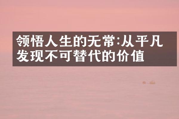 领悟人生的无常:从平凡中发现不可替代的价值
