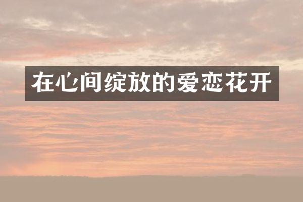 在心间绽放的爱恋花开