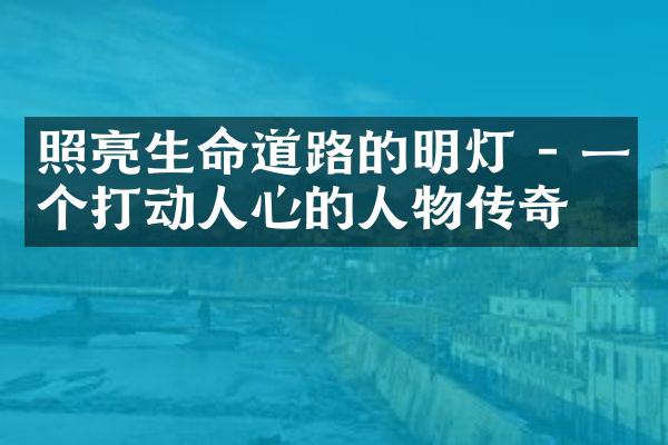 照亮生命道路的明灯 - 一个打动人心的人物传奇
