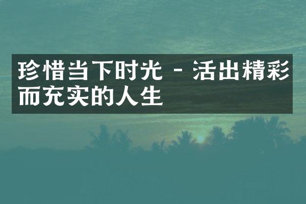 珍惜当下时光 - 活出精彩而充实的人生