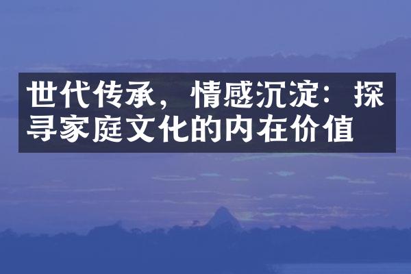 世代传承，情感沉淀：探寻家庭文化的内在价值