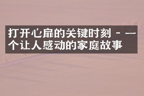 打开心扉的关键时刻 - 一个让人感动的家庭故事