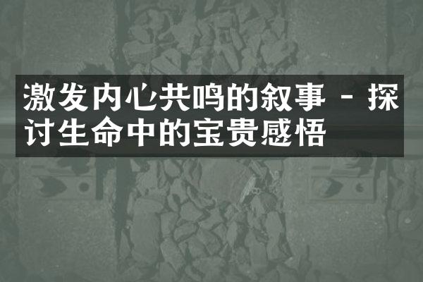 激发内心共鸣的叙事 - 探讨生命中的宝贵感悟