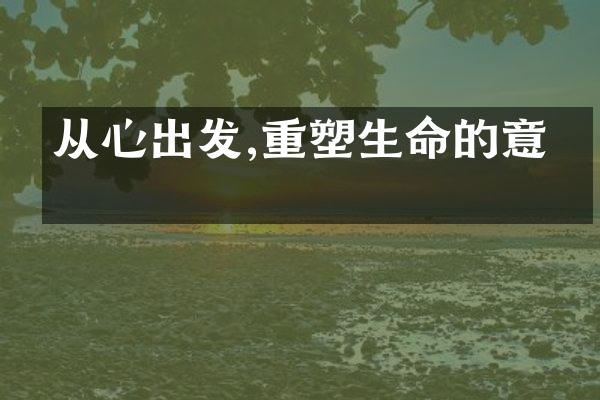 从心出发,重塑生命的意义