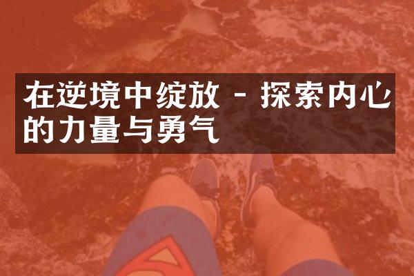 在逆境中绽放 - 探索内心的力量与勇气