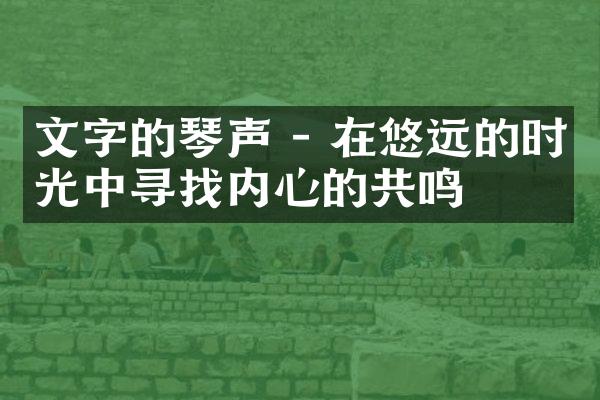 文字的琴声 - 在悠远的时光中寻找内心的共鸣