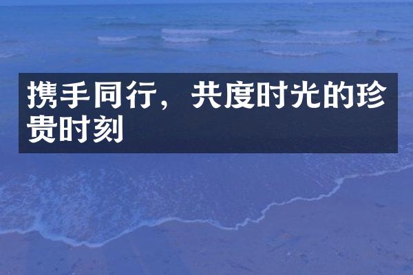 携手同行，共度时光的珍贵时刻