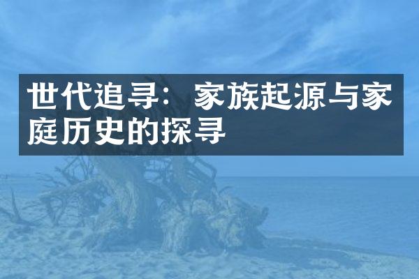 世代追寻：家族起源与家庭历史的探寻