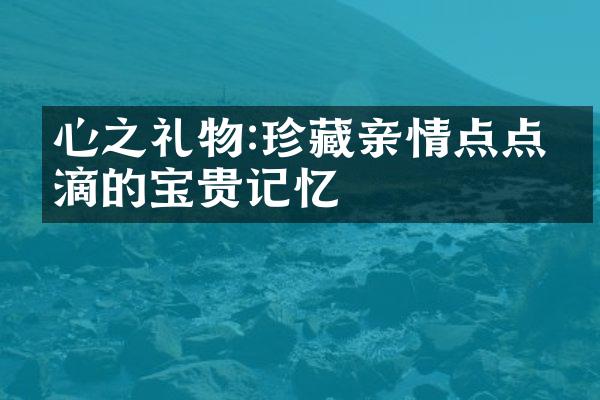 心之礼物:珍藏亲情点点滴滴的宝贵记忆