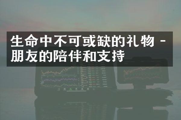 生命中不可或缺的礼物 - 朋友的陪伴和支持