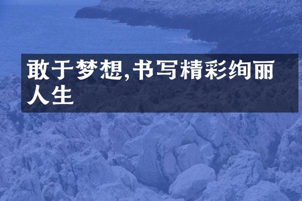 敢于梦想,书写精彩绚丽的人生
