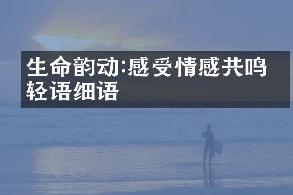 生命韵动:感受情感共鸣的轻语细语