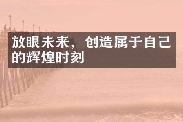 放眼未来，创造属于自己的辉煌时刻