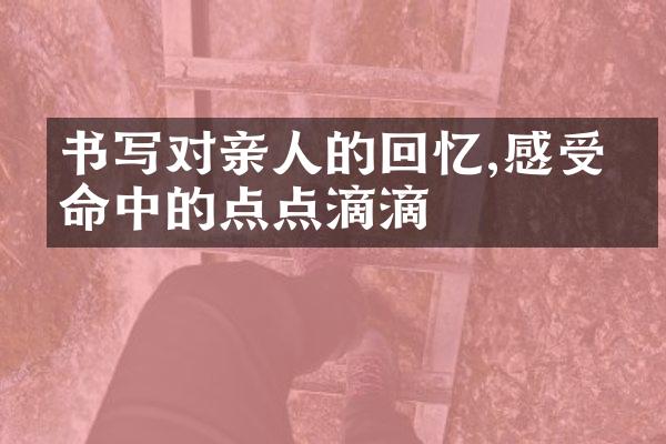 书写对亲人的回忆,感受生命中的点点滴滴
