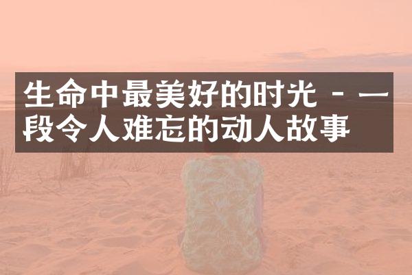 生命中最美好的时光 - 一段令人难忘的动人故事