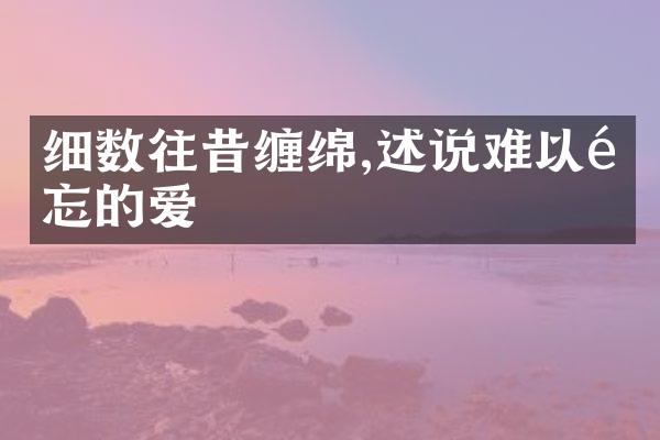 细数往昔缠绵,述说难以遗忘的爱
