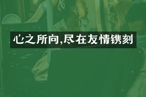 心之所向,尽在友情镌刻