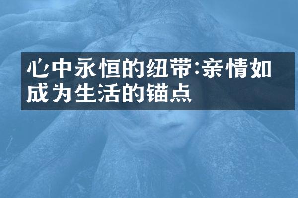 心中永恒的纽带:亲情如何成为生活的锚点