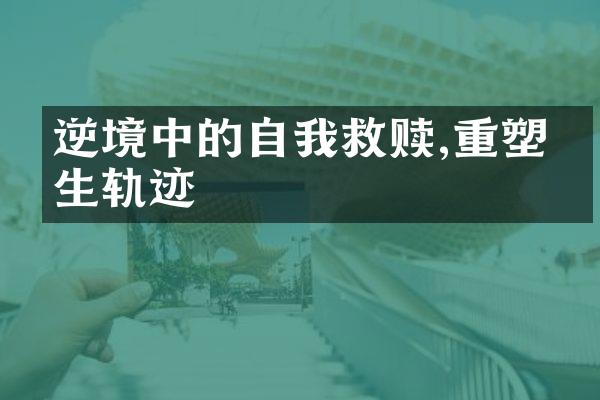 逆境中的自我救赎,重塑人生轨迹