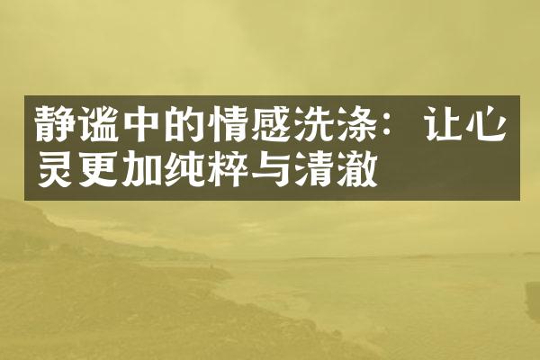 静谧中的情感洗涤：让心灵更加纯粹与清澈