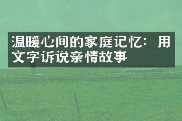 温暖心间的家庭记忆：用文字诉说亲情故事
