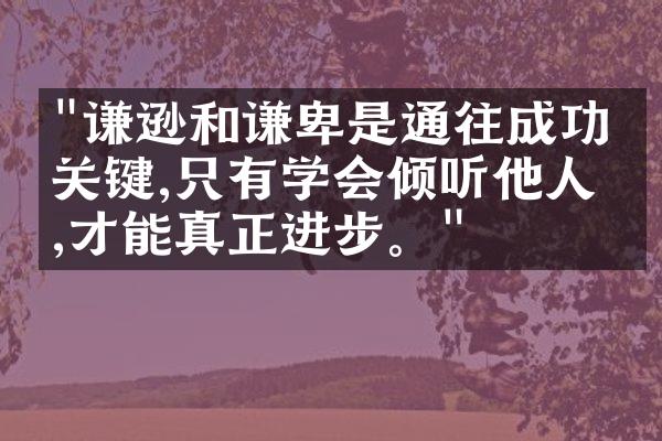 "谦逊和谦卑是通往成功的关键,只有学会倾听他人,才能真正进步。"