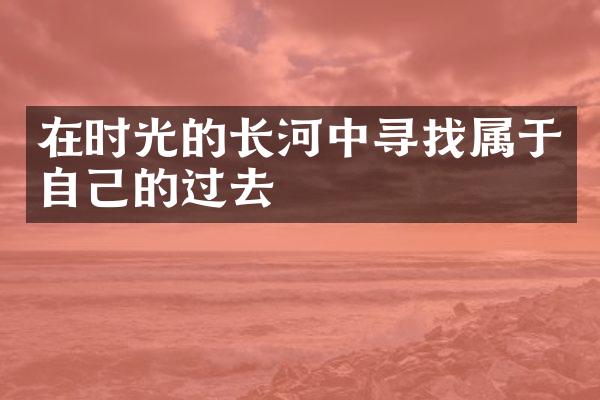 在时光的长河中寻找属于自己的过去